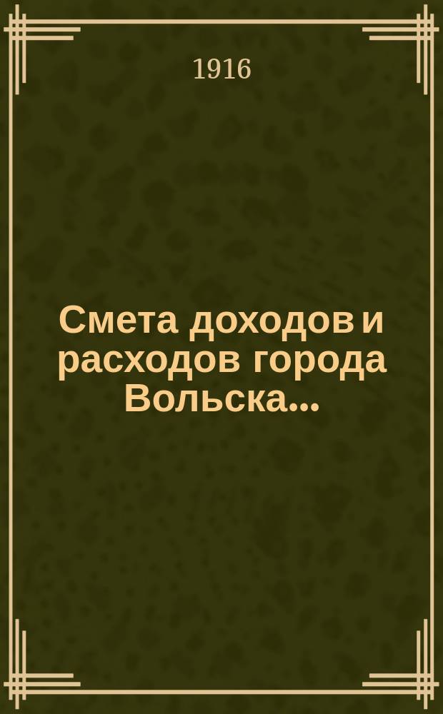 Смета доходов и расходов города Вольска.. : [Проект] С объясн. запиской и прил. на 1916 год