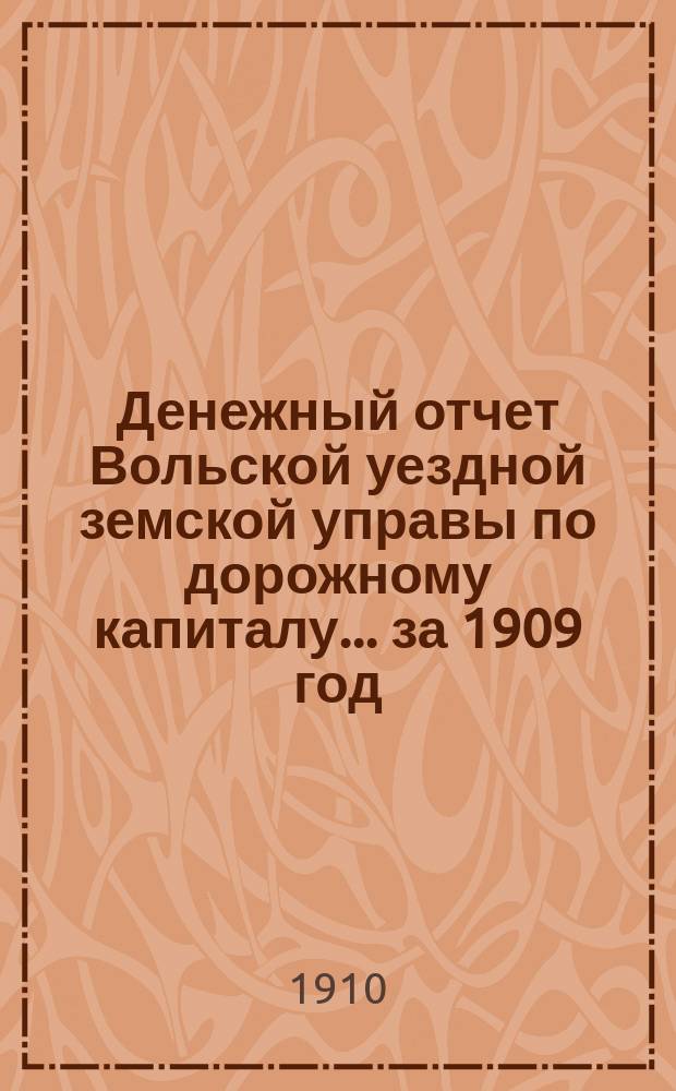 Денежный отчет Вольской уездной земской управы по дорожному капиталу... за 1909 год