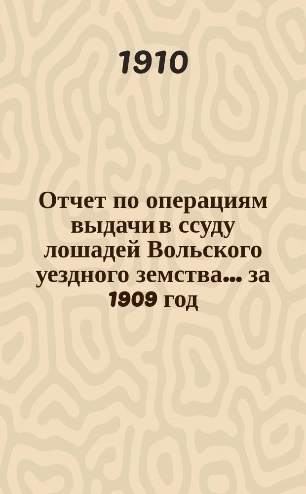 Отчет по операциям выдачи в ссуду лошадей Вольского уездного земства... за 1909 год