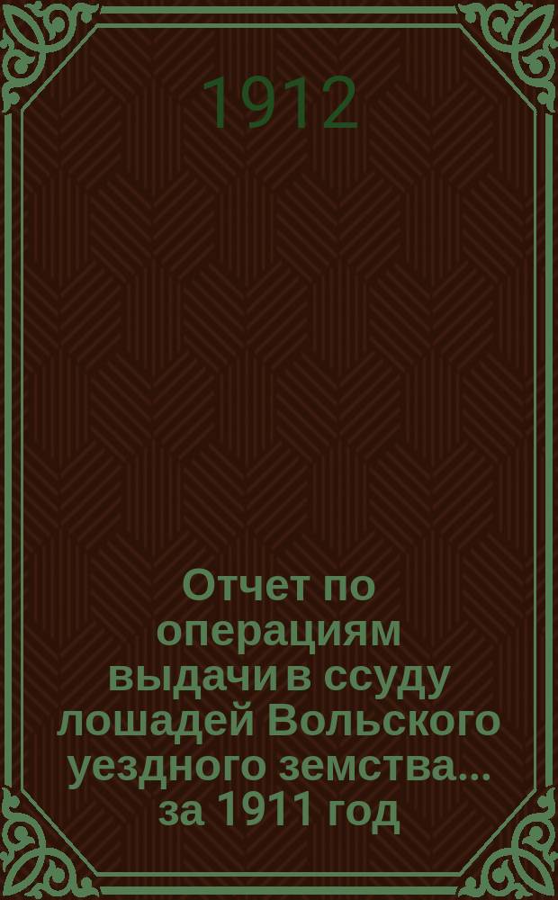 Отчет по операциям выдачи в ссуду лошадей Вольского уездного земства... за 1911 год