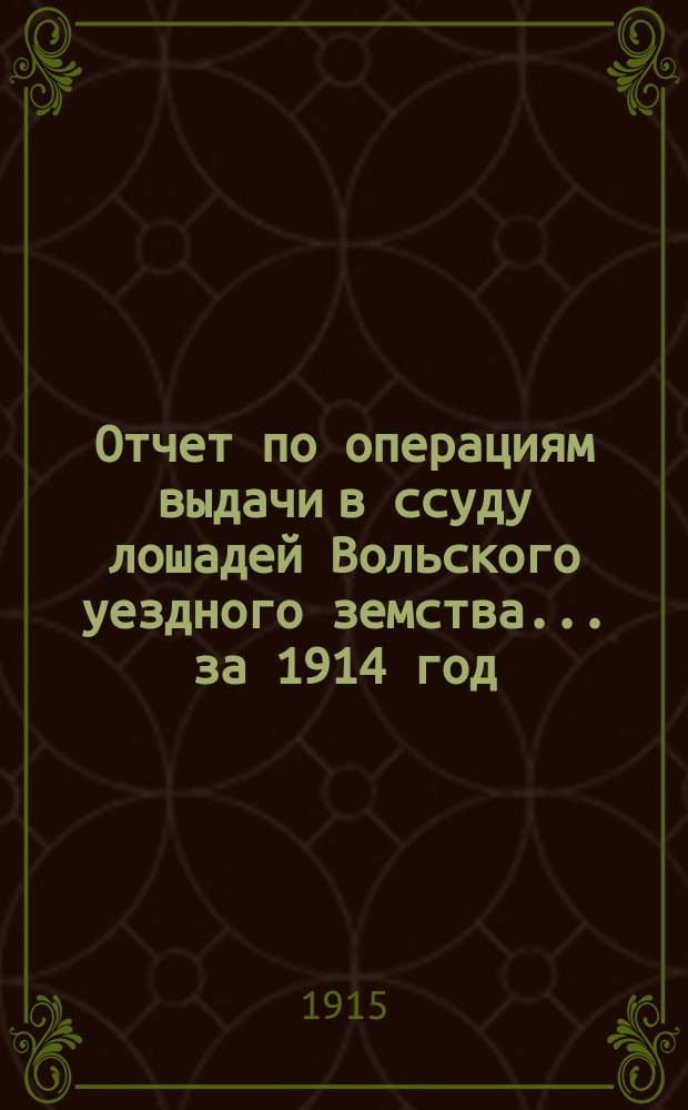 Отчет по операциям выдачи в ссуду лошадей Вольского уездного земства... за 1914 год