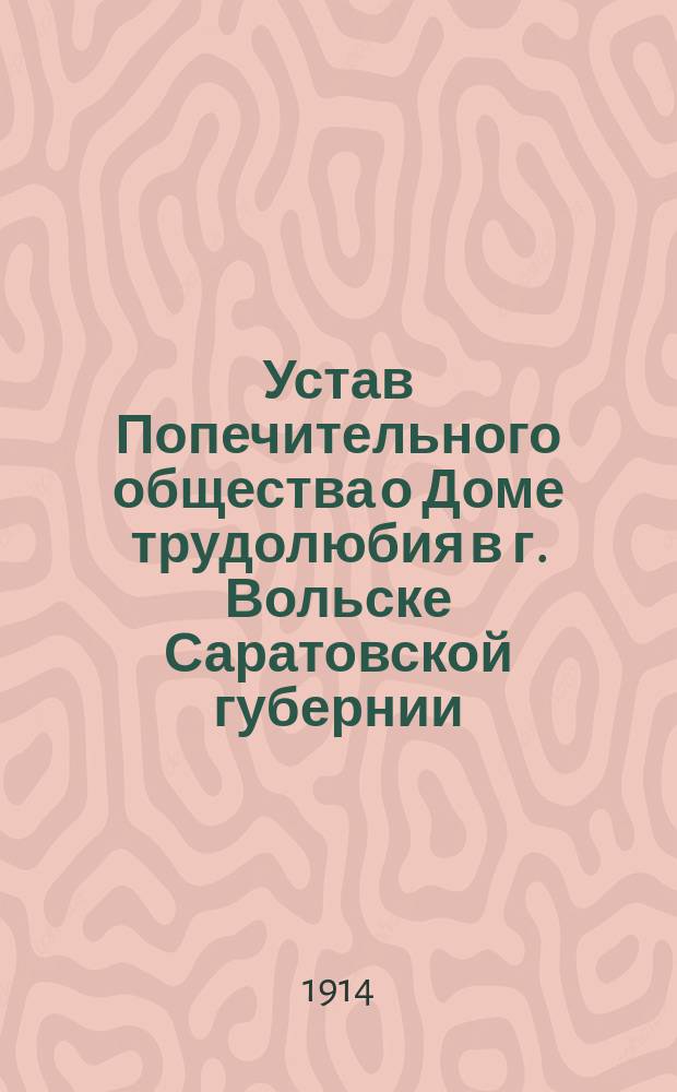 Устав Попечительного общества о Доме трудолюбия в г. Вольске Саратовской губернии : Утв. 30 янв. 1899 г.