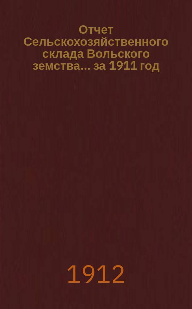 Отчет Сельскохозяйственного склада Вольского земства... за 1911 год