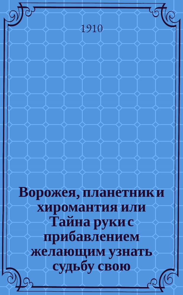 Ворожея, планетник и хиромантия или Тайна руки с прибавлением желающим узнать судьбу свою, прошлое и будущее для мужчин и женщин, полное описание руководства гадания на картах, бобах и других способах гадания