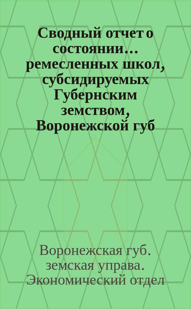Сводный отчет о состоянии... ремесленных школ, субсидируемых Губернским земством, Воронежской губ. земской управы