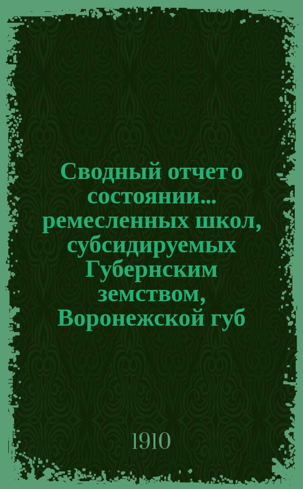 Сводный отчет о состоянии... ремесленных школ, субсидируемых Губернским земством, Воронежской губ. земской управы. в 1909 году...