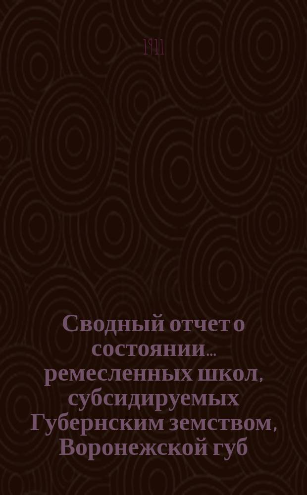 Сводный отчет о состоянии... ремесленных школ, субсидируемых Губернским земством, Воронежской губ. земской управы. в 1910 году...