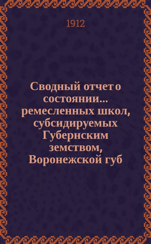 Сводный отчет о состоянии... ремесленных школ, субсидируемых Губернским земством, Воронежской губ. земской управы. в 1911 году...