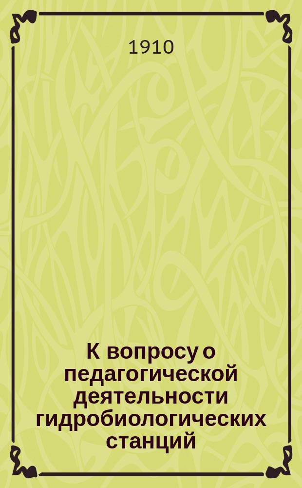 К вопросу о педагогической деятельности гидробиологических станций : Докл. Секции ихтиологии и гидробиологии Юбил. акклиматизац. съезда 1908 г. в Москве