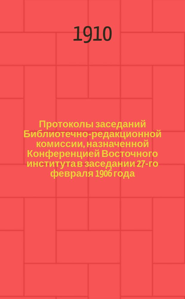 Протоколы заседаний Библиотечно-редакционной комиссии, назначенной Конференцией Восточного института в заседании 27-го февраля 1906 года. № 11-13 и 14/1-20/7