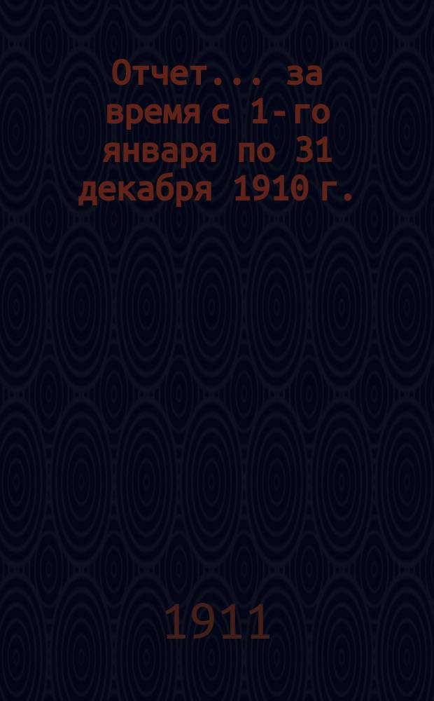 Отчет... ... за время с 1-го января по 31 декабря 1910 г.