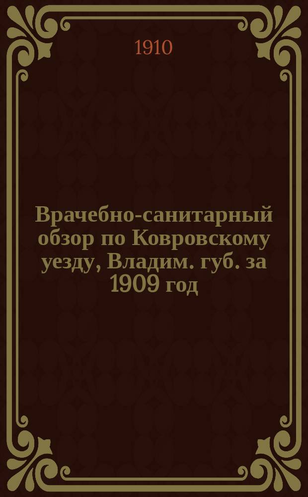 1. Врачебно-санитарный обзор по Ковровскому уезду, Владим. губ. за 1909 год; 2. Деятельность санитарного врача с октября 1909 г. по октябрь 1910 г.; 3 и 4. Нужды медицинск. дела в уезде на 1911 год / Сост. сан. врач А.В. Попов. 5. Отчет по аптеке Ковровск. уездного земства на 1909 год