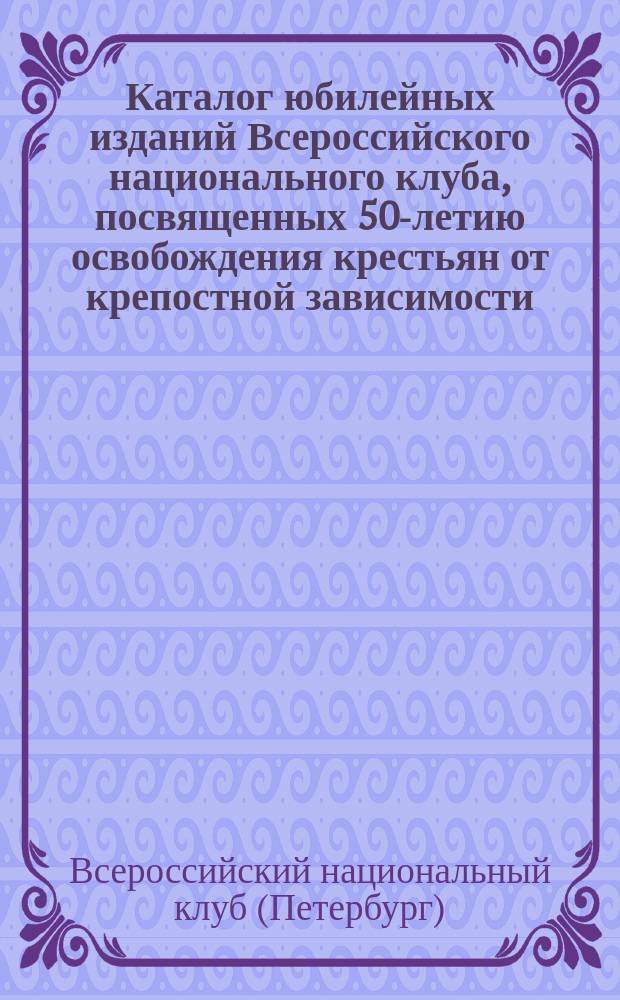 Каталог юбилейных изданий Всероссийского национального клуба, посвященных 50-летию освобождения крестьян от крепостной зависимости