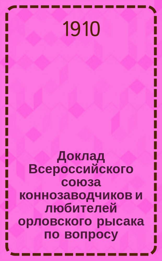 Доклад Всероссийского союза коннозаводчиков и любителей орловского рысака по вопросу: "целесообразно ли ограничение и участие в рысистых испытаниях лошадей, рожденных в России, в зависимости от их происхождения?"