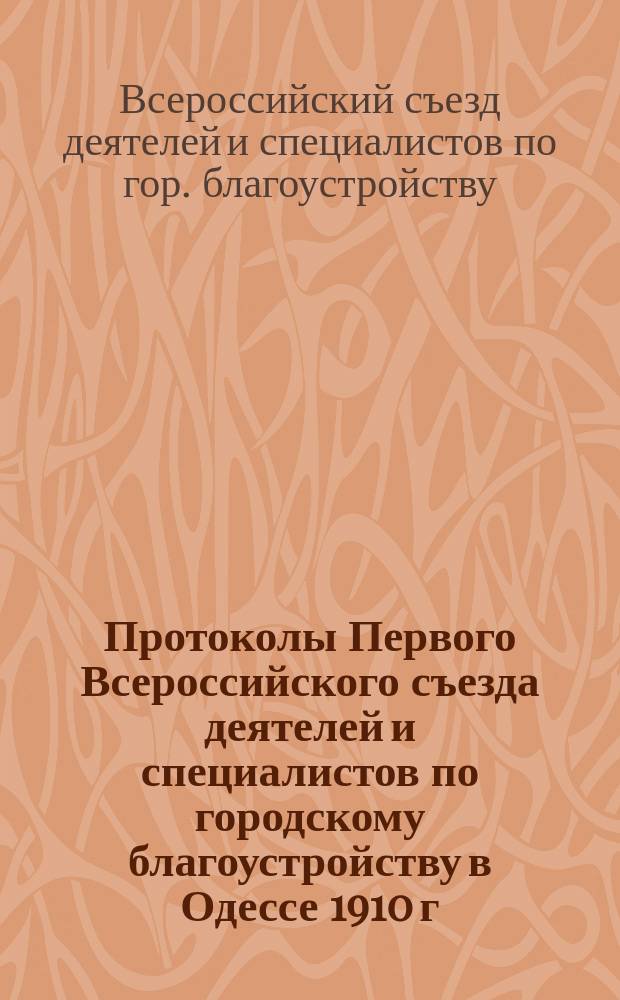 Протоколы Первого Всероссийского съезда деятелей и специалистов по городскому благоустройству в Одессе 1910 г. : Стеногр. отчет