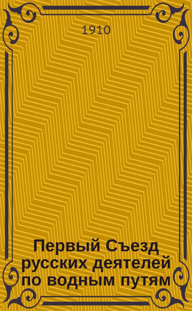 Первый Съезд русских деятелей по водным путям : Стеногр. отчет о заседаниях общ. собр. и отд. Съезда с 29 дек. 1909 г. по 5 янв. 1910 г. : Докл., представл. Съезду