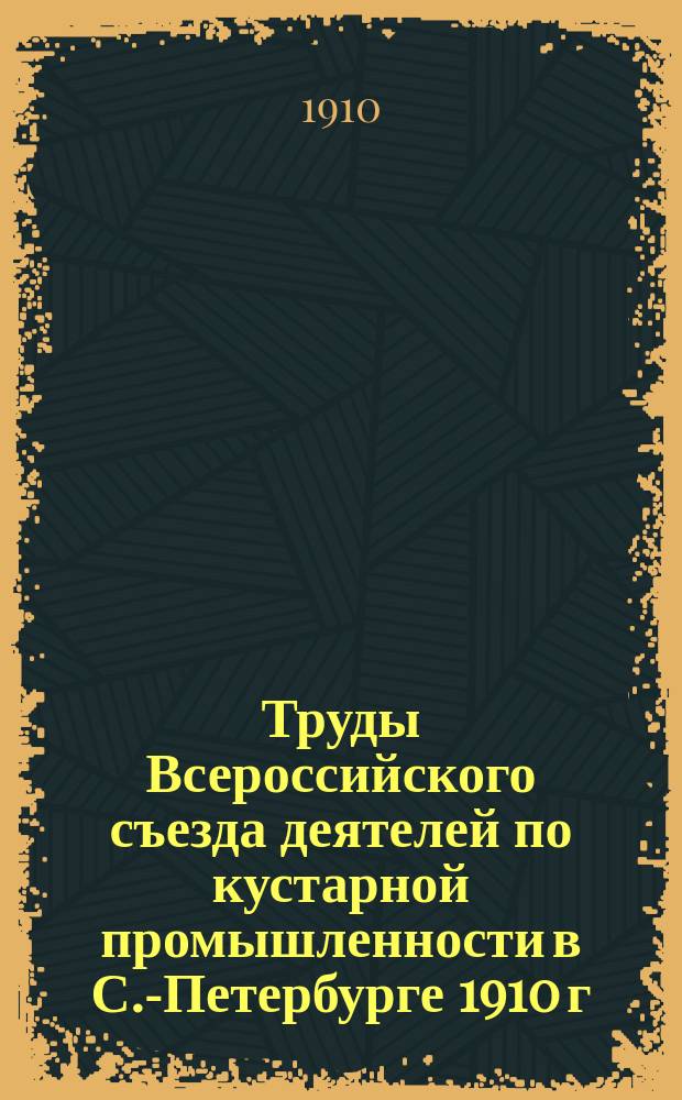 Труды Всероссийского съезда деятелей по кустарной промышленности в С.-Петербурге 1910 г. : резолюции Съезда