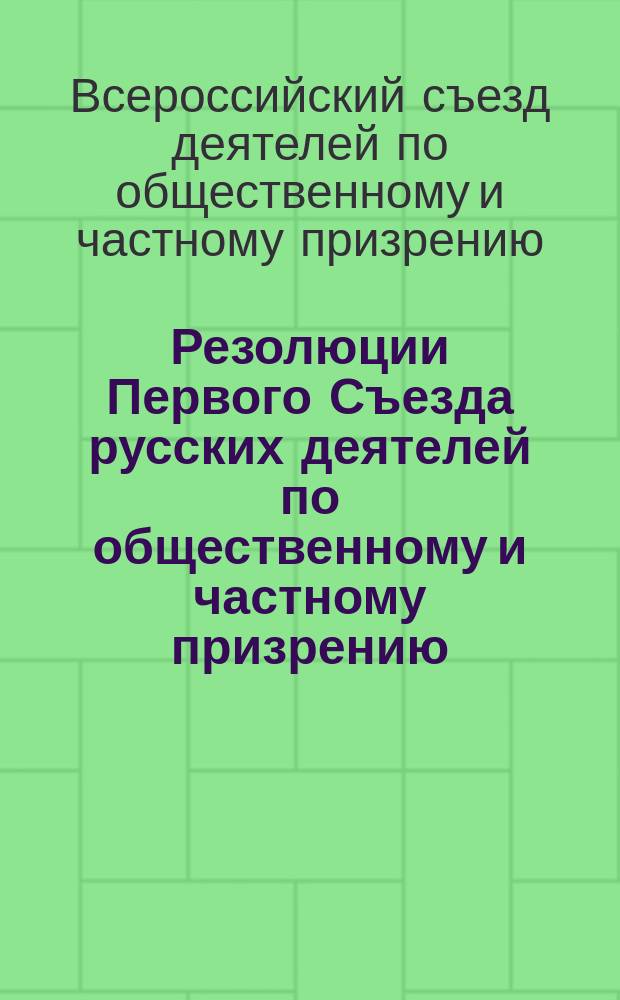 Резолюции Первого Съезда русских деятелей по общественному и частному призрению