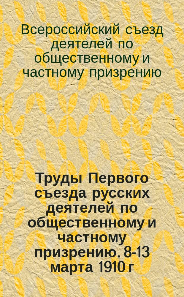 Труды Первого съезда русских деятелей по общественному и частному призрению. 8-13 марта 1910 г.