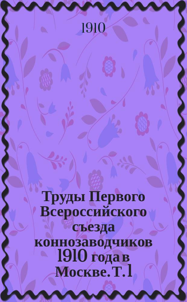 Труды Первого Всероссийского съезда коннозаводчиков 1910 года в Москве. Т. 1 : Труды Съезда