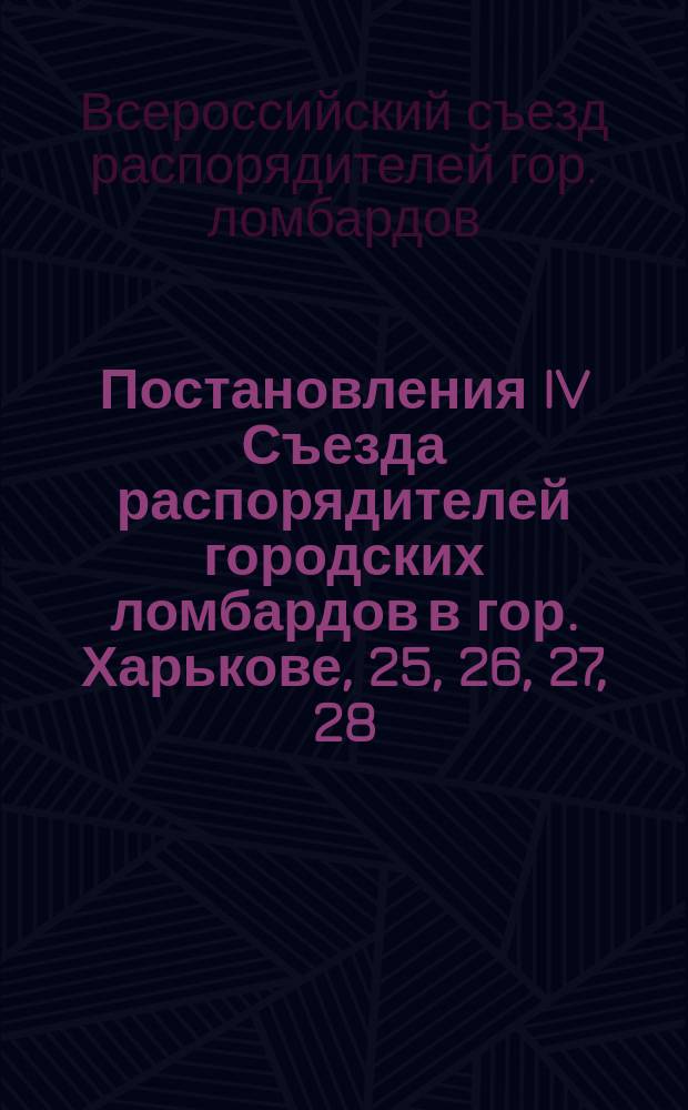 Постановления IV Съезда распорядителей городских ломбардов в гор. Харькове, 25, 26, 27, 28, 29 и 30 июля 1910 г.