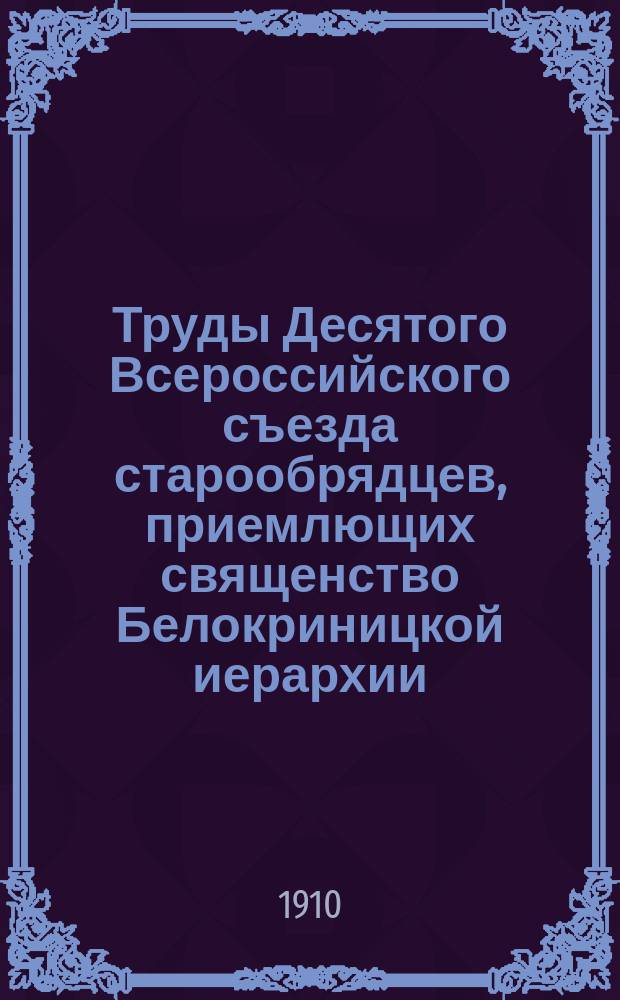 Труды Десятого Всероссийского съезда старообрядцев, приемлющих священство Белокриницкой иерархии, в Нижнем Новгороде 18-19 августа 1909 года