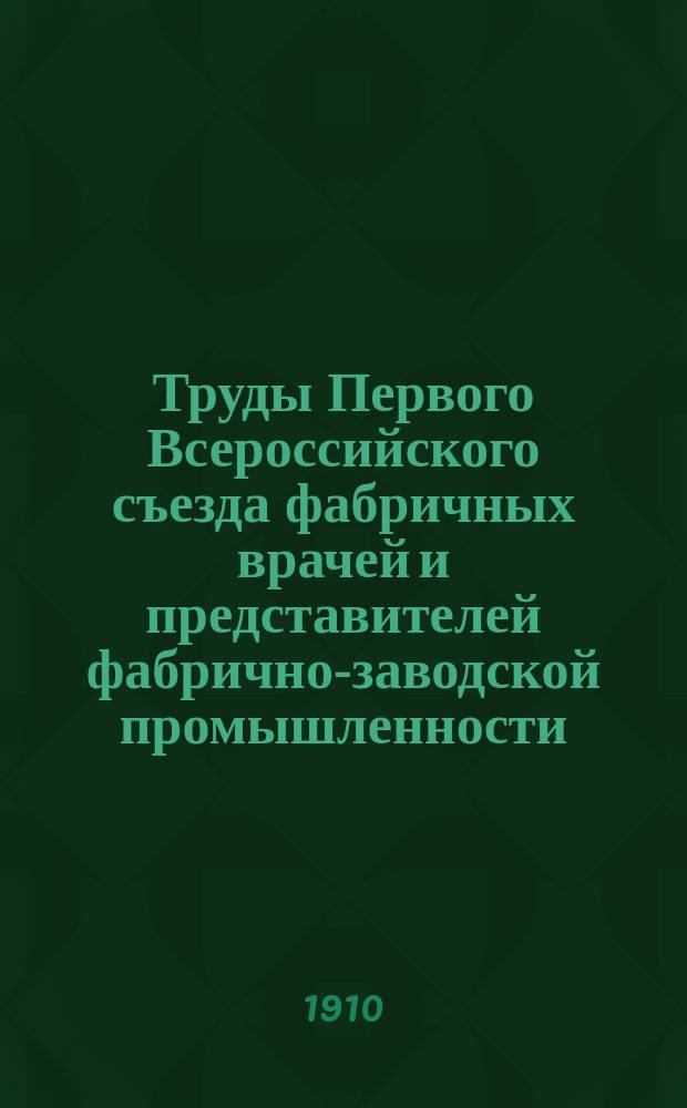 Труды Первого Всероссийского съезда фабричных врачей и представителей фабрично-заводской промышленности, изданные Правлением Моск. о-ва фабричных врачей. Т. 1