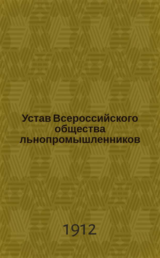 Устав Всероссийского общества льнопромышленников : Утв. 19 марта 1912 г.