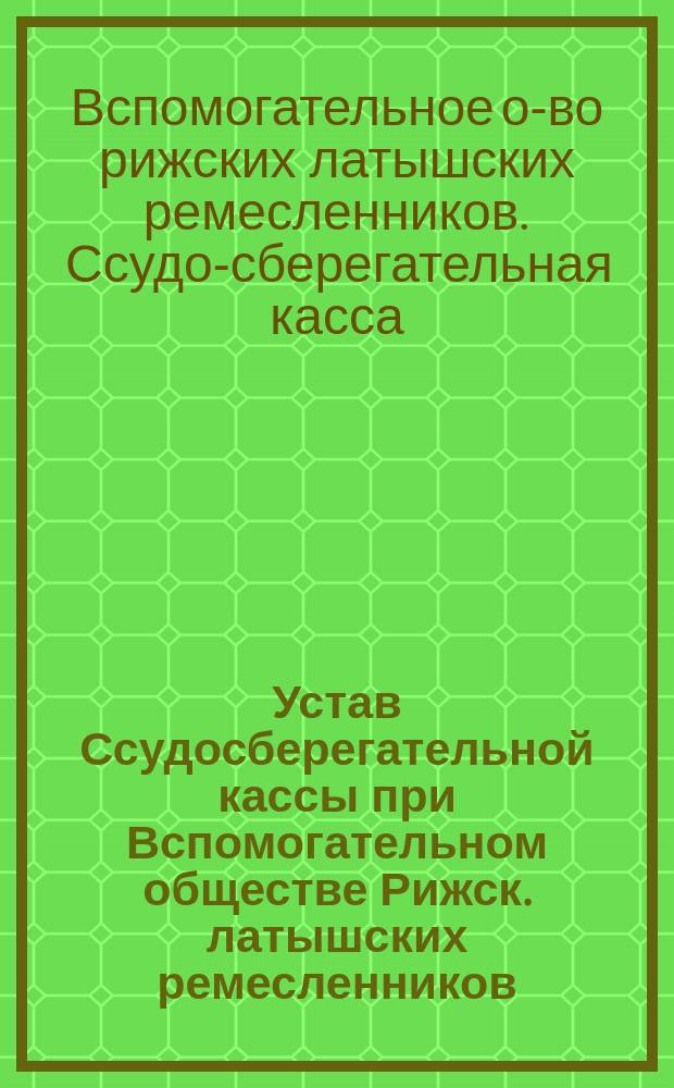Устав Ссудосберегательной кассы при Вспомогательном обществе Рижск. латышских ремесленников