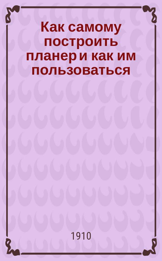 Как самому построить планер и как им пользоваться : Практ. руководство