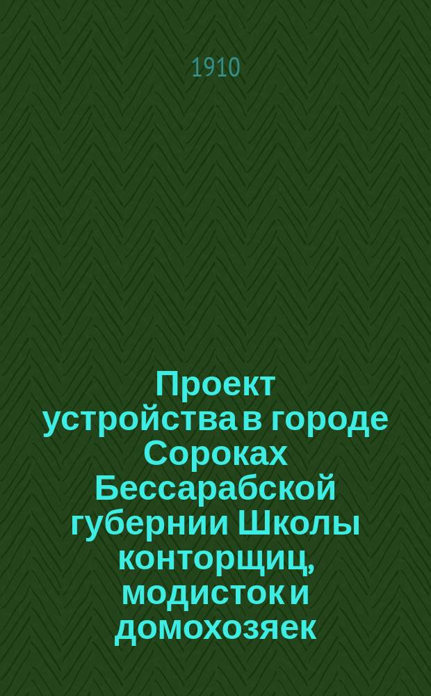 Проект устройства в городе Сороках Бессарабской губернии Школы конторщиц, модисток и домохозяек, с приложением описи помещений и инвентаря всей школы