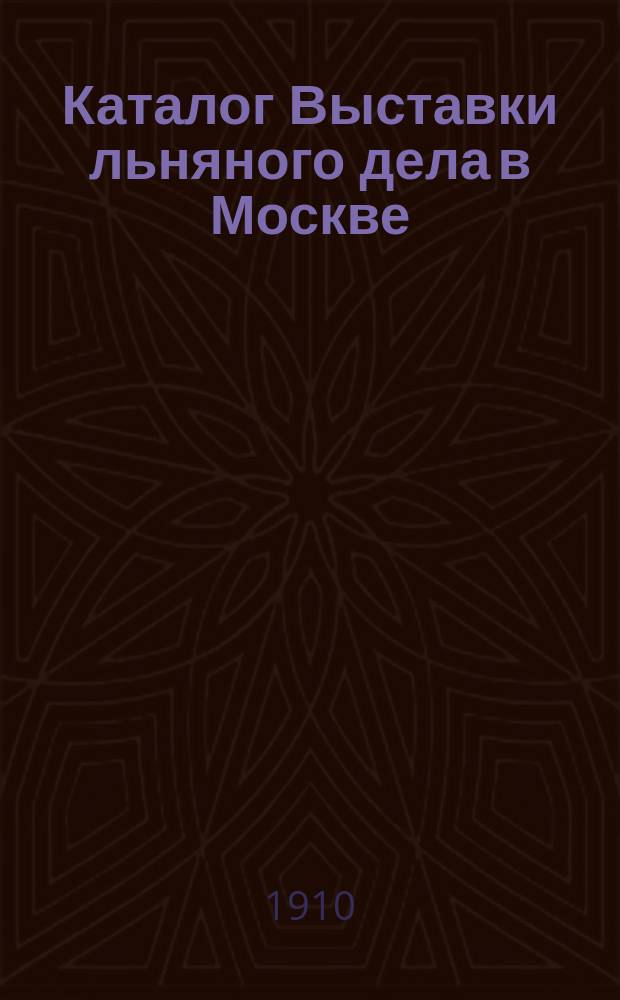 Каталог Выставки льняного дела в Москве : С 26 дек. по 6 янв. 1910/11 г.