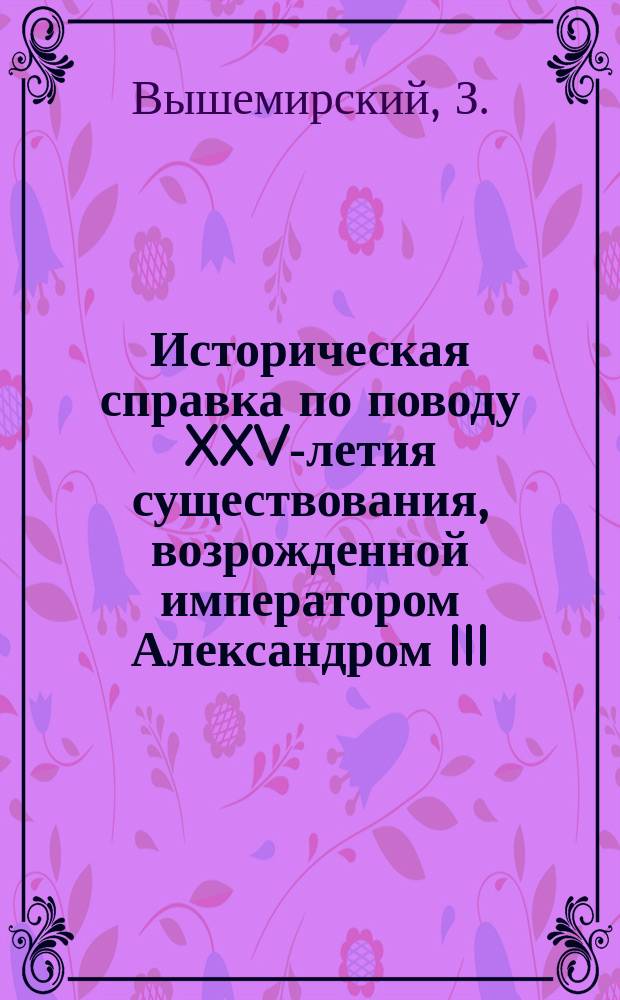 Историческая справка по поводу XXV-летия существования, возрожденной императором Александром III, церковной школы в России вообще и в Павлоградском уезде в частности (1884-1909 г.) : Чит. ... 13 июля 1909 г. в день празднования духовенством XXV-летия школ в уезде