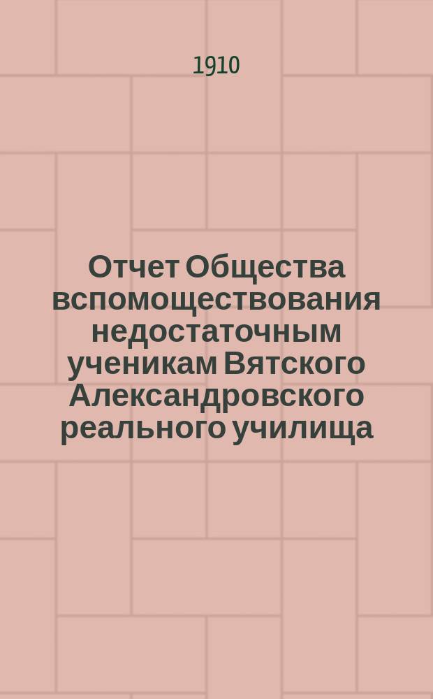 Отчет Общества вспомоществования недостаточным ученикам Вятского Александровского реального училища...