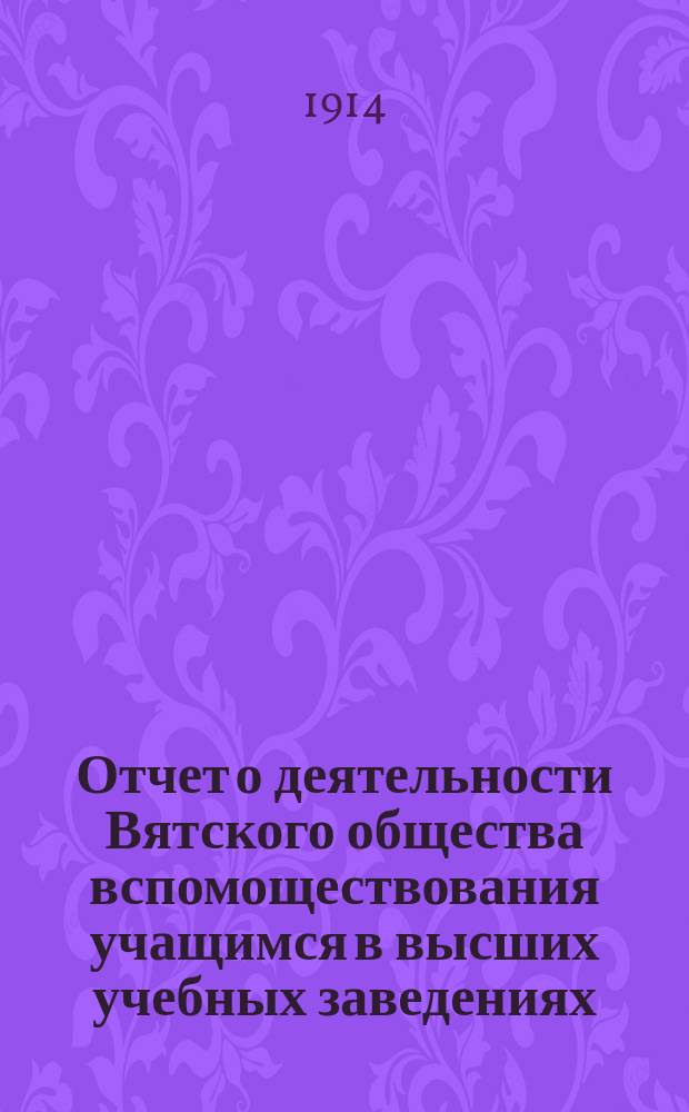 Отчет о деятельности Вятского общества вспомоществования учащимся в высших учебных заведениях... с 1 июля 1913 г. по 1-е июля 1914 г.