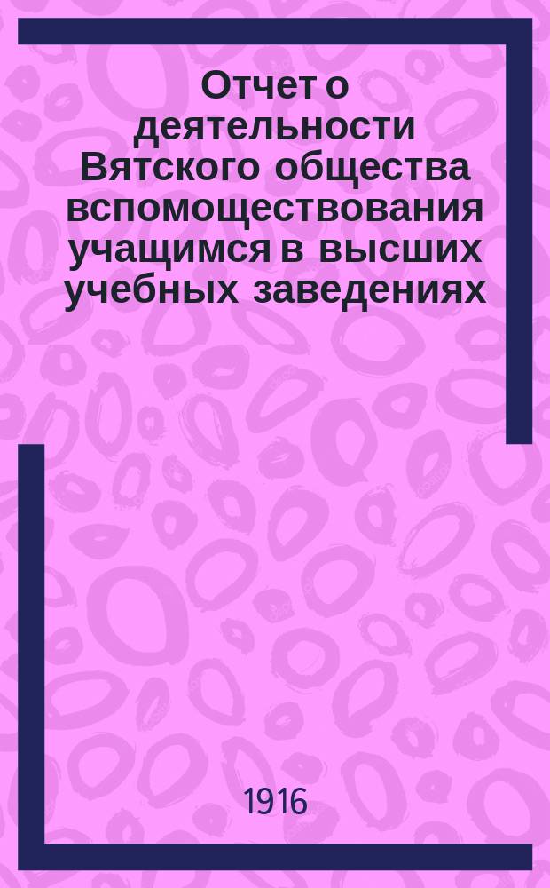 Отчет о деятельности Вятского общества вспомоществования учащимся в высших учебных заведениях... с 1 июля 1915 г. по 1-е июля 1916 г.