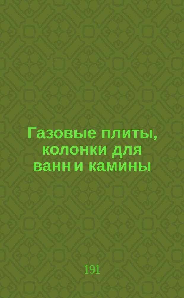 Газовые плиты, колонки для ванн и камины : Описание газ. нагреват. аппаратов и наставление к правил. обращению с ними