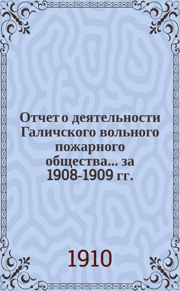 Отчет о деятельности Галичского вольного пожарного общества... ... за 1908-1909 гг.