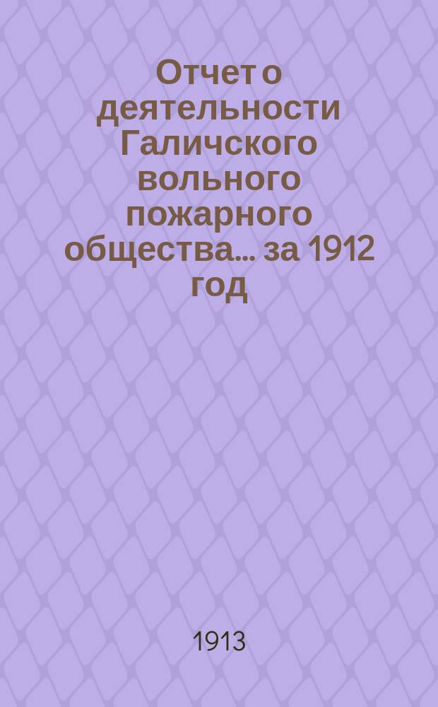 Отчет о деятельности Галичского вольного пожарного общества... ... за 1912 год