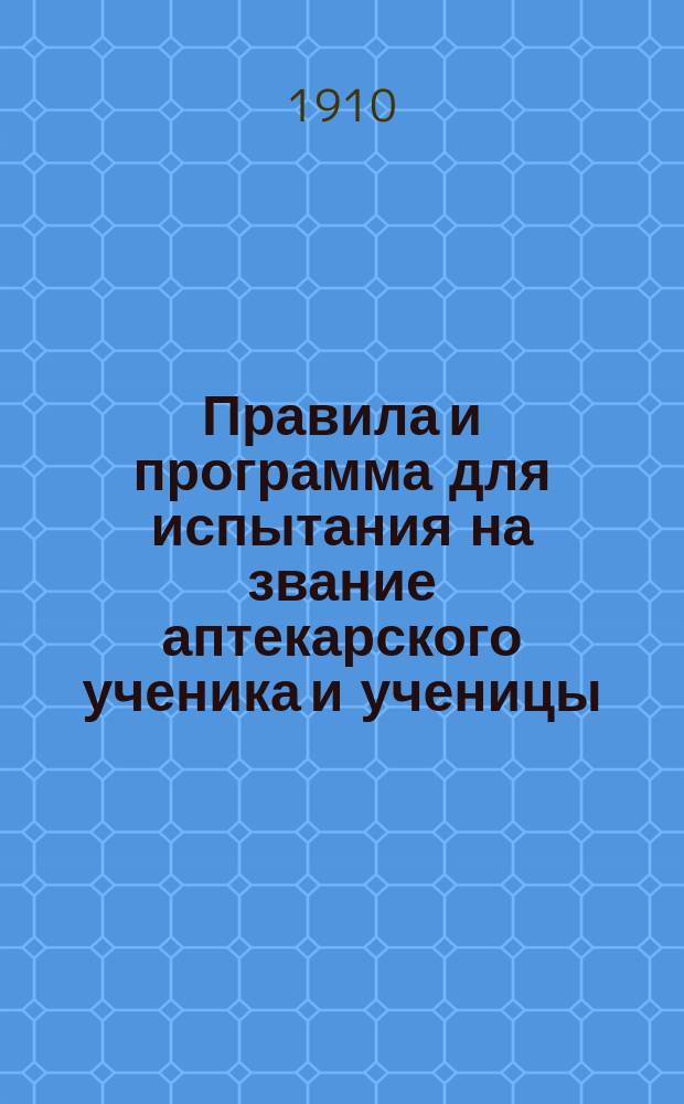 Правила и программа для испытания на звание аптекарского ученика и ученицы : С позднейшими разъясн. М-ва нар. прос