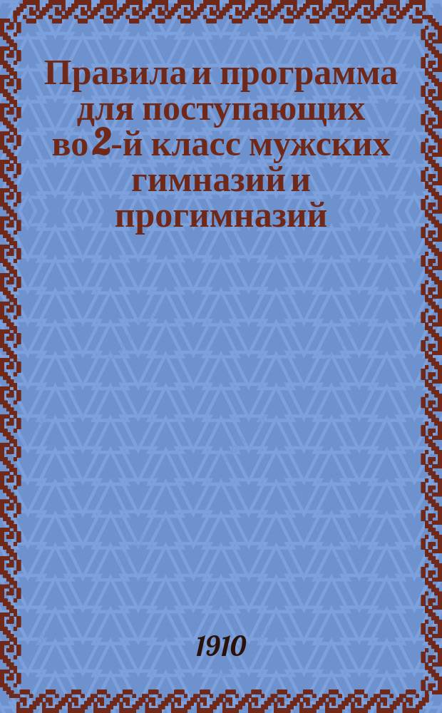 Правила и программа для поступающих во 2-й класс мужских гимназий и прогимназий : С позднейшими доп. и разъясн. М-ва нар. прос