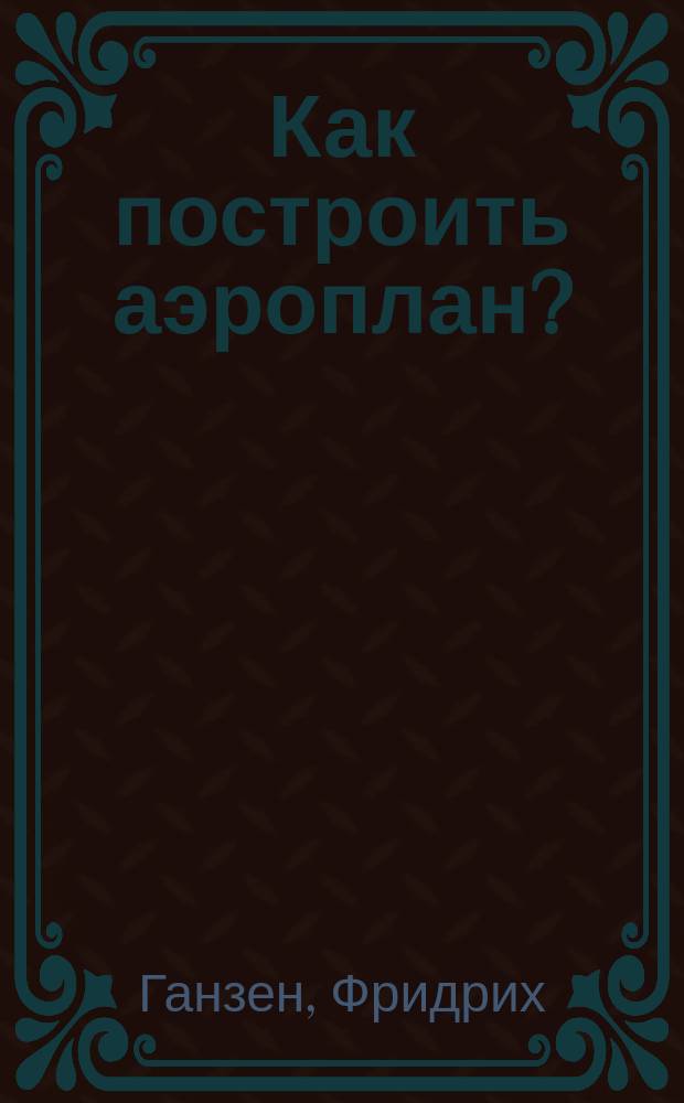 Как построить аэроплан? : (С нем.)