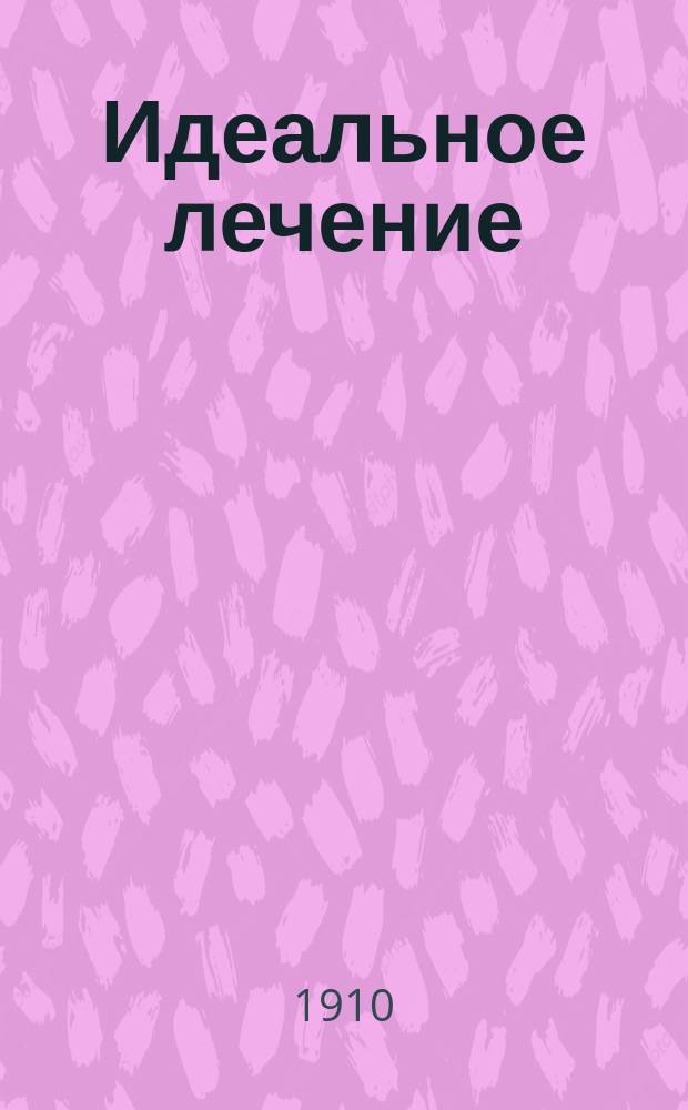 Идеальное лечение : Верный и здоровый способ самолечения - ревматизма, болезней легких, сифилиса и всевозмож. других болезней - и как значительно продлить жизнь : Со многими примерами д-ров мед. Девея, Таннера, Сукки, Никольса и др