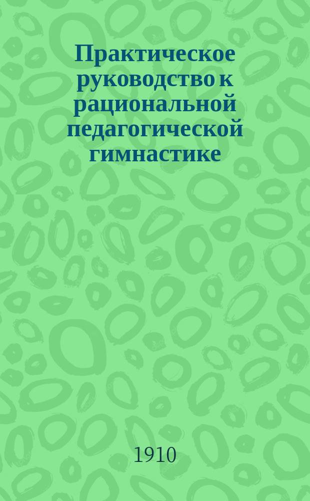 Практическое руководство к рациональной педагогической гимнастике : С 100 рис