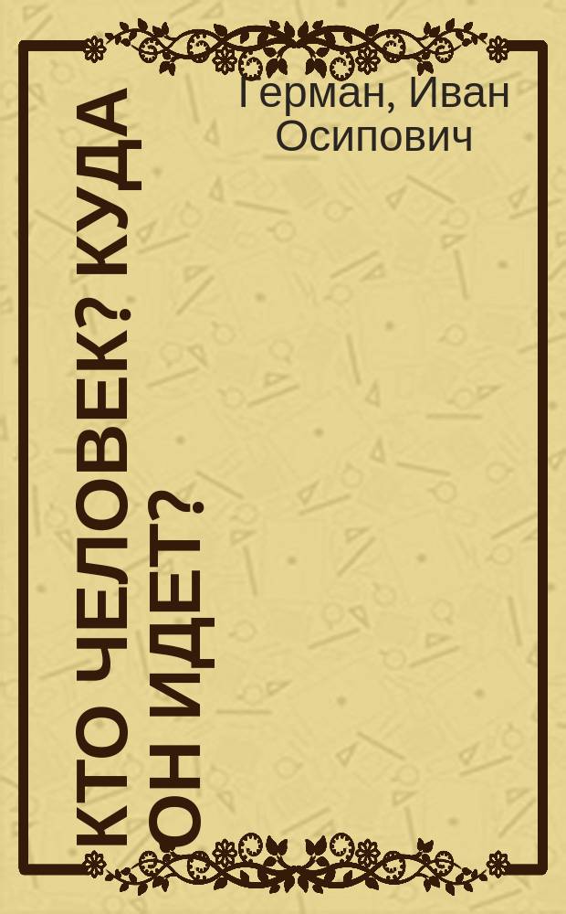 Кто человек? Куда он идет? : Посвящ. сподвижникам миссионера г. Боголюбова