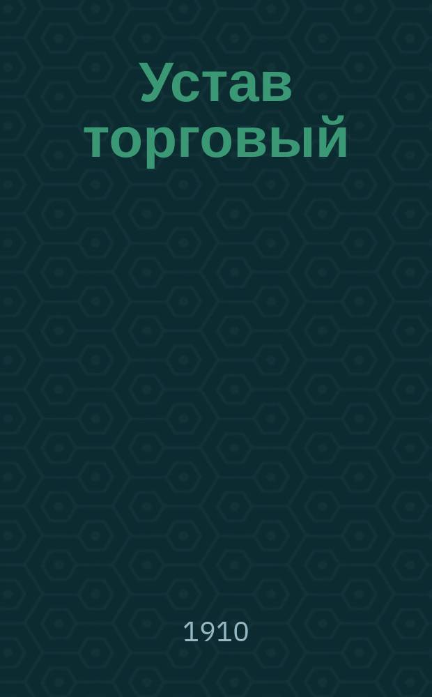 Устав торговый : (Т. 11, ч. 1, изд. 1903 г. по продолжениям 1906 и 1908 г.) : С разъясн. по решениям б. 4, Судеб., Гражд. кассац. деп. и общ. собр. Правительствующего сената..