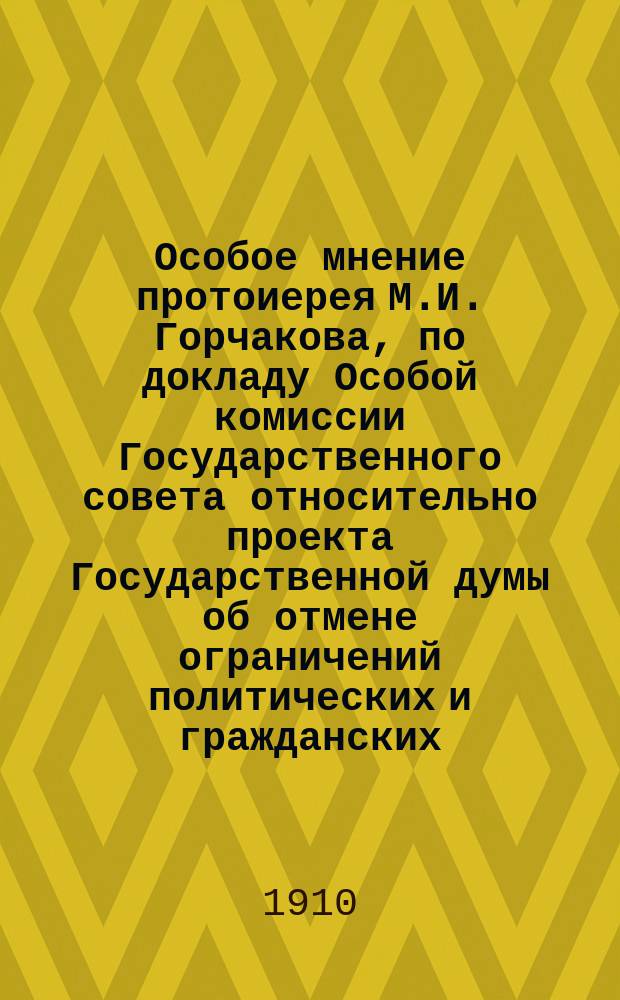 Особое мнение протоиерея М.И. Горчакова, по докладу Особой комиссии Государственного совета относительно проекта Государственной думы об отмене ограничений политических и гражданских, соединенных с лишением или добровольным снятием духовного сана и звания