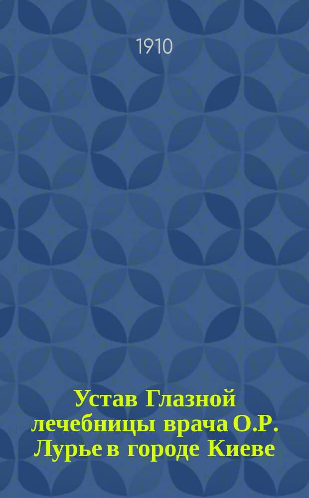 Устав Глазной лечебницы врача О.Р. Лурье в городе Киеве : Утв. 6 марта 1909 г.