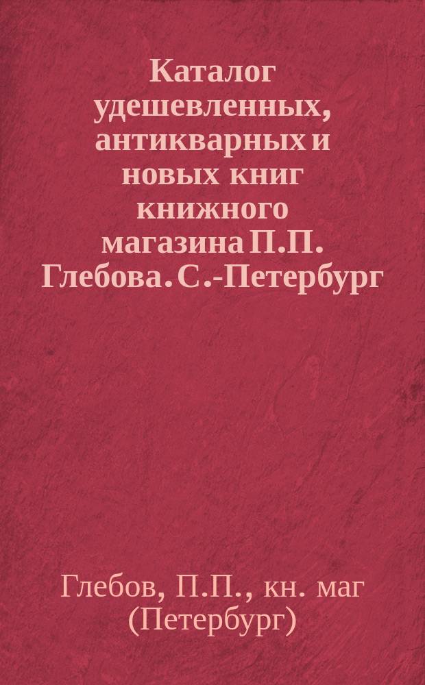 Каталог удешевленных, антикварных и новых книг книжного магазина П.П. Глебова. С.-Петербург... : № 1-