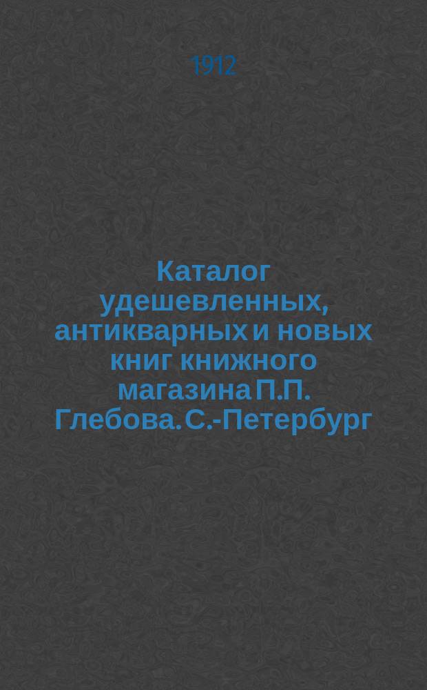 Каталог удешевленных, антикварных и новых книг книжного магазина П.П. Глебова. С.-Петербург.. : № [1]-. № 3